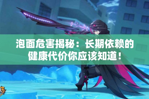 泡面危害揭秘：长期依赖的健康代价你应该知道！