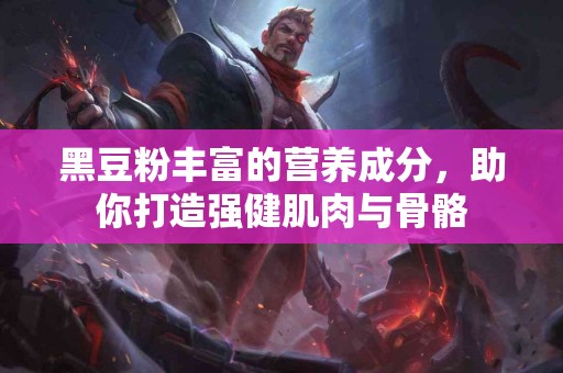 黑豆粉丰富的营养成分，助你打造强健肌肉与骨骼