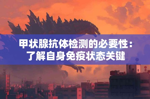 甲状腺抗体检测的必要性：了解自身免疫状态关键