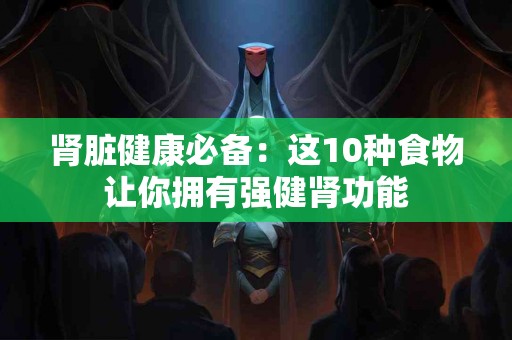 肾脏健康必备：这10种食物让你拥有强健肾功能