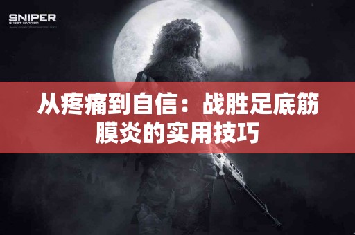 从疼痛到自信：战胜足底筋膜炎的实用技巧