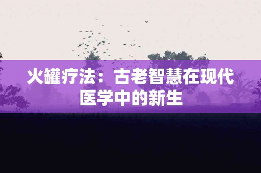 火罐疗法：古老智慧在现代医学中的新生