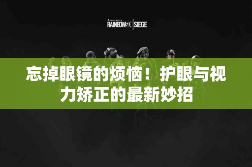 忘掉眼镜的烦恼！护眼与视力矫正的最新妙招