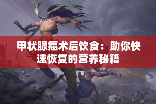 甲状腺癌术后饮食：助你快速恢复的营养秘籍