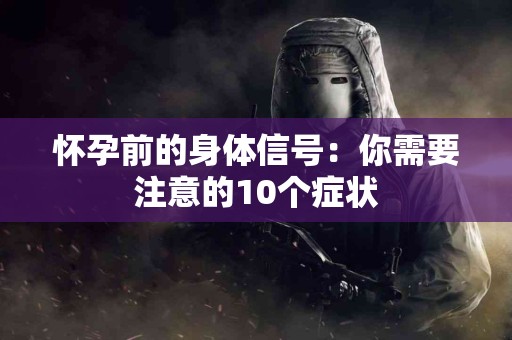 怀孕前的身体信号：你需要注意的10个症状