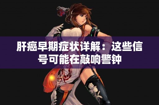 肝癌早期症状详解：这些信号可能在敲响警钟