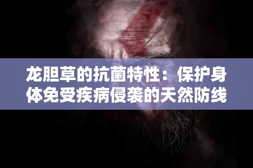龙胆草的抗菌特性：保护身体免受疾病侵袭的天然防线