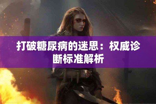 打破糖尿病的迷思：权威诊断标准解析
