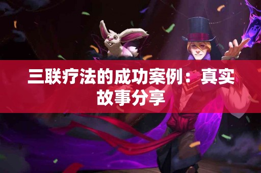 三联疗法的成功案例：真实故事分享