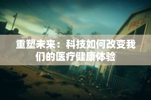 重塑未来：科技如何改变我们的医疗健康体验
