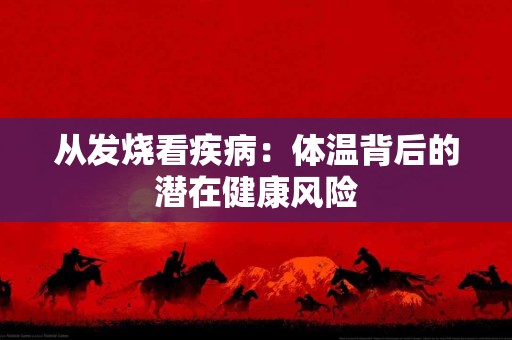 从发烧看疾病：体温背后的潜在健康风险