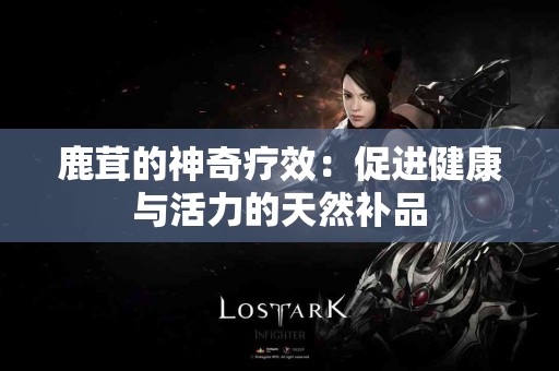 鹿茸的神奇疗效：促进健康与活力的天然补品