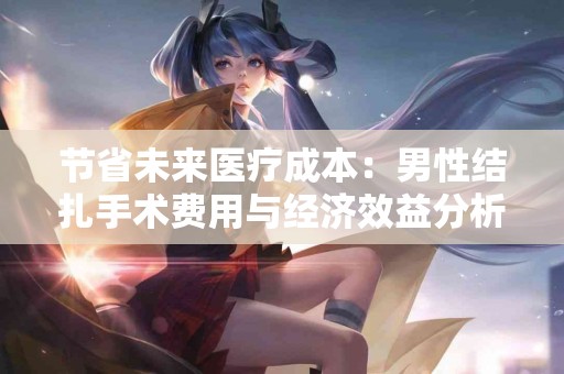节省未来医疗成本：男性结扎手术费用与经济效益分析