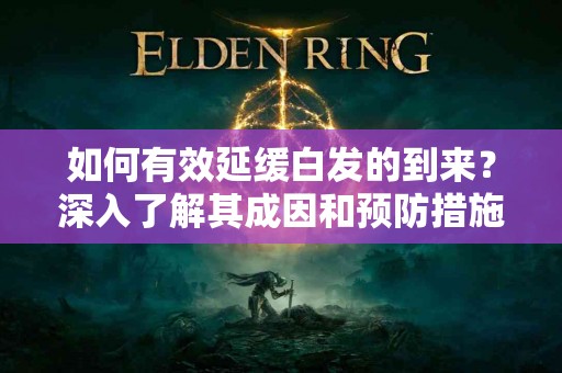 如何有效延缓白发的到来？深入了解其成因和预防措施