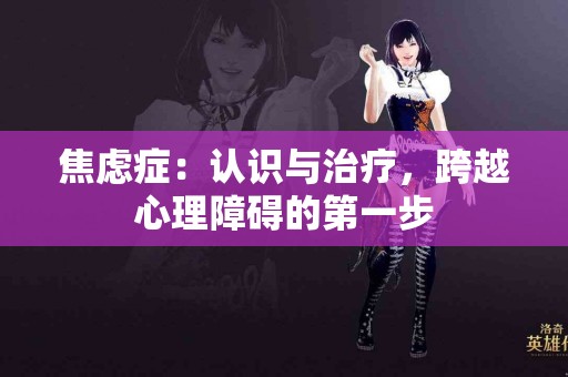 焦虑症：认识与治疗，跨越心理障碍的第一步