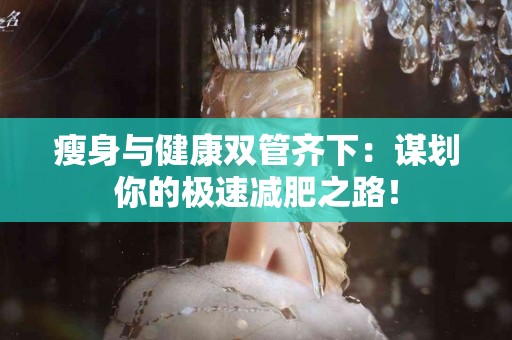瘦身与健康双管齐下：谋划你的极速减肥之路！