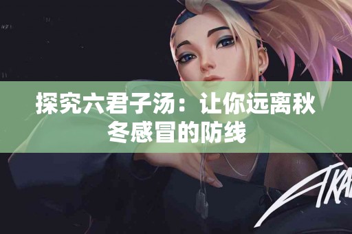 探究六君子汤：让你远离秋冬感冒的防线