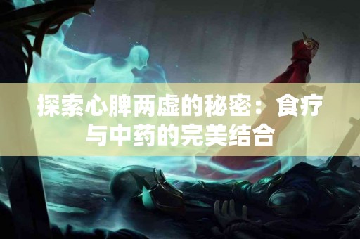 探索心脾两虚的秘密：食疗与中药的完美结合