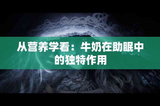 从营养学看：牛奶在助眠中的独特作用