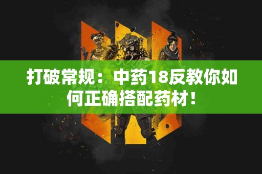 打破常规：中药18反教你如何正确搭配药材！