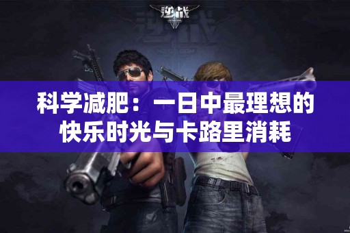 科学减肥：一日中最理想的快乐时光与卡路里消耗