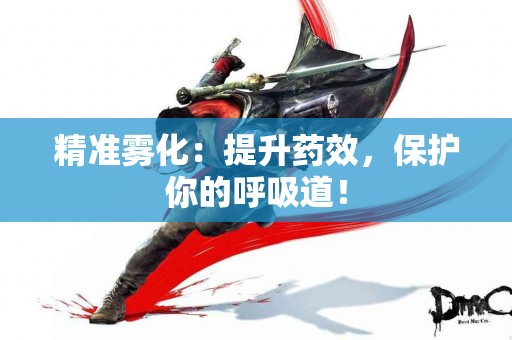 精准雾化：提升药效，保护你的呼吸道！