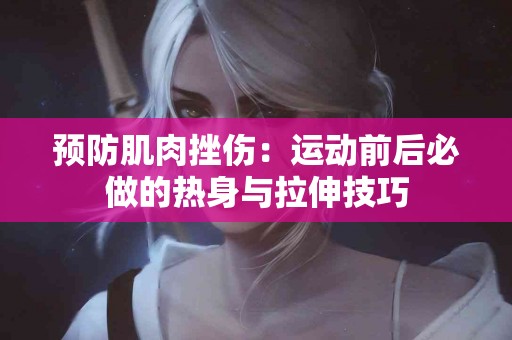 预防肌肉挫伤：运动前后必做的热身与拉伸技巧