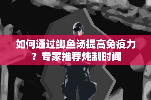 如何通过鲫鱼汤提高免疫力？专家推荐炖制时间