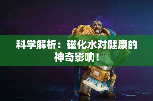科学解析：磁化水对健康的神奇影响！