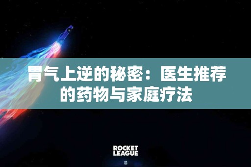 胃气上逆的秘密：医生推荐的药物与家庭疗法