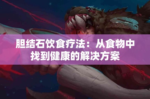 胆结石饮食疗法：从食物中找到健康的解决方案