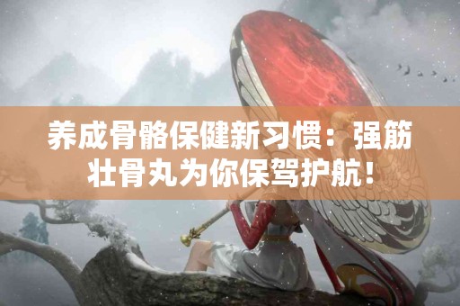 养成骨骼保健新习惯：强筋壮骨丸为你保驾护航！