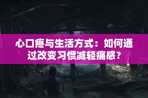 心口疼与生活方式：如何通过改变习惯减轻痛感？