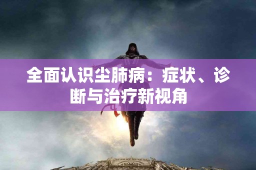 全面认识尘肺病：症状、诊断与治疗新视角