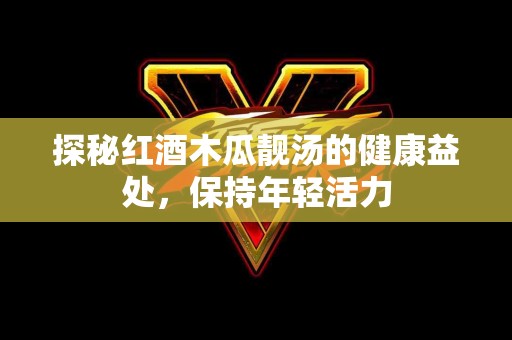 探秘红酒木瓜靓汤的健康益处，保持年轻活力