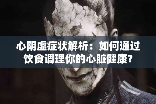 心阴虚症状解析：如何通过饮食调理你的心脏健康？