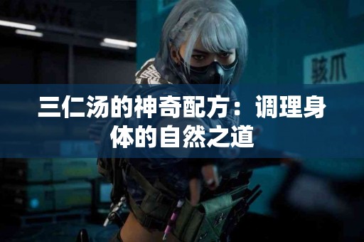 三仁汤的神奇配方：调理身体的自然之道