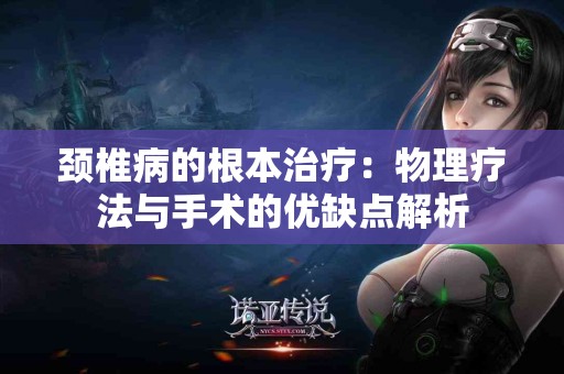 颈椎病的根本治疗：物理疗法与手术的优缺点解析