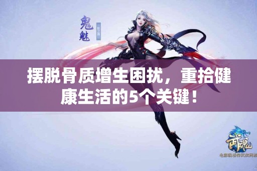 摆脱骨质增生困扰，重拾健康生活的5个关键！