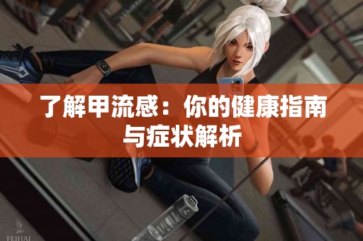 了解甲流感：你的健康指南与症状解析