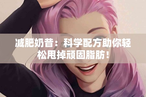 减肥奶昔：科学配方助你轻松甩掉顽固脂肪！