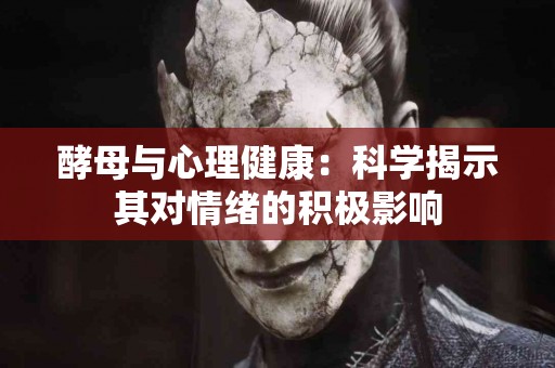 酵母与心理健康：科学揭示其对情绪的积极影响