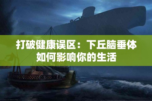 打破健康误区：下丘脑垂体如何影响你的生活