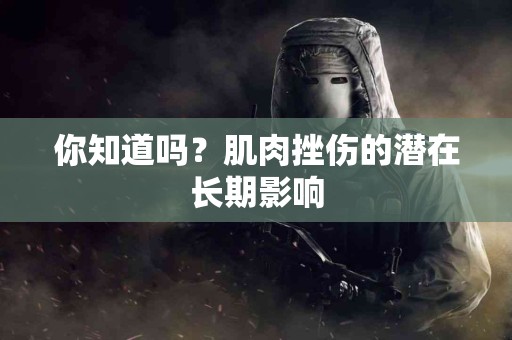 你知道吗？肌肉挫伤的潜在长期影响