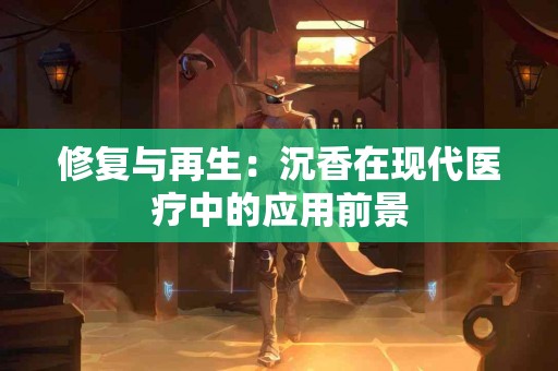 修复与再生：沉香在现代医疗中的应用前景