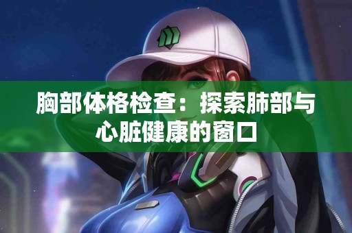 胸部体格检查：探索肺部与心脏健康的窗口