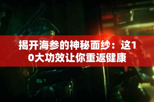 揭开海参的神秘面纱：这10大功效让你重返健康