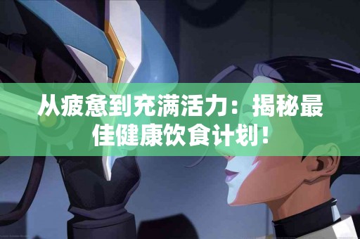 从疲惫到充满活力：揭秘最佳健康饮食计划！