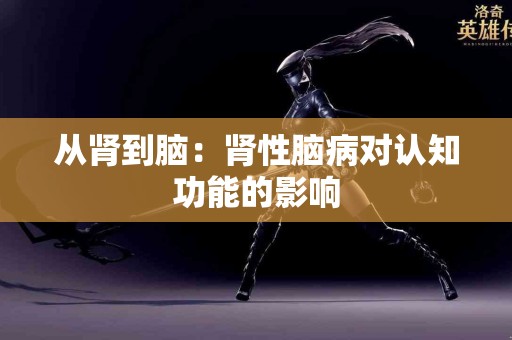 从肾到脑：肾性脑病对认知功能的影响