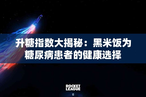 升糖指数大揭秘：黑米饭为糖尿病患者的健康选择